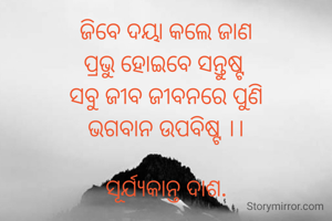 ଜିବେ ଦୟା କଲେ ଜାଣ
ପ୍ରଭୁ ହୋଇବେ ସନ୍ତୁଷ୍ଟ 
ସବୁ ଜୀବ ଜୀବନରେ ପୁଣି
ଭଗବାନ ଉପବିଷ୍ଟ ।।

ସୂର୍ଯ୍ୟକାନ୍ତ ଦାଶ.