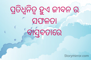 ପ୍ରତିଧ୍ୱନିତ୍ବ ହୁଏ ଜୀବନ ର 
ସଫଳତା 
ବାସ୍ତବତାରେ 