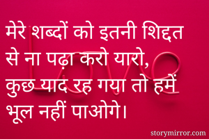 मेरे शब्दों को इतनी शिद्दत से ना पढ़ा करो यारो,
कुछ याद रह गया तो हमें भूल नहीं पाओगे।
