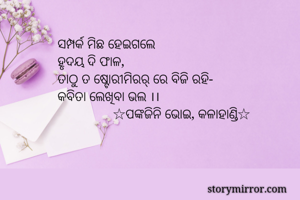 ସମ୍ପର୍କ ମିଛ ହେଇଗଲେ 
ହୃଦୟ ଦି ଫାଳ,
ତାଠୁ ତ ଷ୍ଟୋରୀମିରର୍ ରେ ବିଜି ରହି-
କବିତା ଲେଖିବା ଭଲ ।।
                ☆ପଙ୍କଜିନି ଭୋଇ, କଳାହାଣ୍ଡି☆