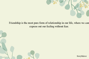 Friendship is the most pure form of relationship in our life, where we can express out our feeling without fear.