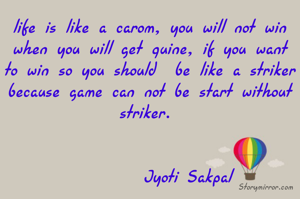 life is like a carom, you will not win when you will get quine, if you want to win so you should  be like a striker because game can not be start without striker. 


         Jyoti Sakpal 
