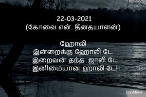 	22-03-2021
(கோவை என். தீனதயாளன்)

ஹோலி
இன்றைக்கு ஹோலி டே
இனிமையான ஹாலி டே
  இறைவன் தந்த  ஜாலி டே!
