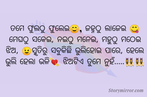 ତମେ ଫୁଲଠୁ ଫୁଲେଇ☺, ଜହ୍ନଠୁ ଲାଜେଇ 😋ମେଘଠୁ ସକେଇ, ନଇଠୁ ମନେଇ, ମହୁଠୁ ମଠେଇ ଝିଅ, 😉ସ୍ମୃତିରୁ ସବୁକିଛି ଭୁଲିହୋଇ ପାରେ, ହେଲେ ଭୁଲି ହେଲା ଭଳି💘 ଝିଅଟିଏ ତୁମେ ନୁହଁ.....👯👯
