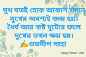 দুখ যতই হোক আকাশ সমান
সুখের অবশ্যই জন্ম হয়।
ধৈর্য আর কষ্ট দুটোর ফলে
দুখের তখন ক্ষয় হয়।
✍️শুভদীপ সাহা 
