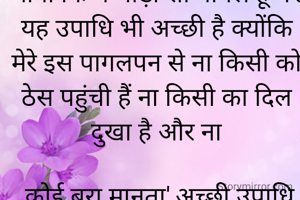 माना कि मैं थोड़ी सी पागल हूं पर यह उपाधि भी अच्छी है क्योंकि मेरे इस पागलपन से ना किसी को ठेस पहुंची हैं ना किसी का दिल दुखा है और ना

 कोई बुरा मानता',अच्छी उपाधि
 हैं दीपा सैनी