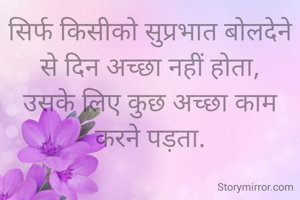 सिर्फ किसीको सुप्रभात बोलदेने से दिन अच्छा नहीं होता,
उसके लिए कुछ अच्छा काम करने पड़ता.