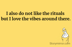 I also do not like the rituals 
but I love the vibes around there.