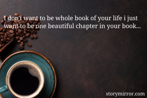 I don't want to be whole book of your life i just want to be one beautiful chapter in your book...