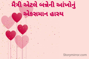 મૈત્રી એટલે બન્નેની આંખોનું એકસમાન હાસ્ય