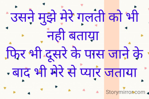 उसने मुझे मेरे गलती को भी नही बताया 
फिर भी दूसरे के पास जाने के बाद भी मेरे से प्यार जताया
