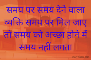 समय पर समय देने वाला व्यक्ति समय पर मिल जाए तो समय को अच्छा होने में समय नहीं लगता