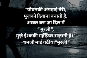 "यौवनकी अंगड़ाई तेरी,
मुज़को दिवाना बनाती है,
आकर बस ज़ा दिल में
" मुरली",
मुज़े ईश्ककी महेंफ़िल सज़ानी है।"
-धनजीभाई गढीया"मुरली" 