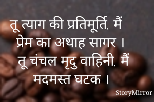 तू त्याग की प्रतिमूर्ति, मैं प्रेम का अथाह सागर ।
तू चंचल मृदु वाहिनी, मैं मदमस्त घटक ।