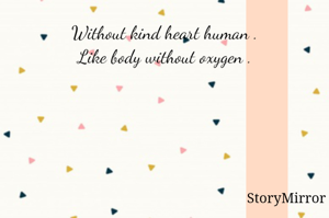 Without kind heart human .
Like body without oxygen .