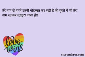 तेरे नाम से हमने इतनी मोहब्बत कर रखी है की गुस्से में भी तेरा नाम सुनकर मुस्कुरा जाता हूँ!!