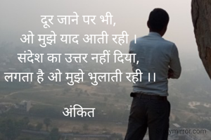 दूर जाने पर भी, 
ओ मुझे याद आती रही । 
संदेश का उत्तर नहीं दिया, 
लगता है ओ मुझे भुलाती रही ।।

अंकित 