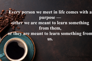Every person we meet in life comes with a purpose —
either we are meant to learn something from them,
or they are meant to learn something from us.