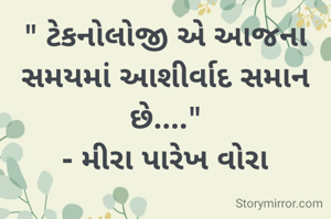 " ટેકનોલોજી એ આજના સમયમાં આશીર્વાદ સમાન છે...."
- મીરા પારેખ વોરા