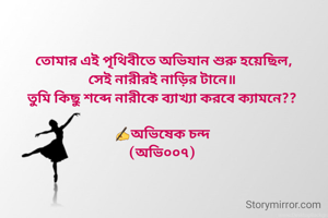  তোমার এই পৃথিবীতে অভিযান শুরু হয়েছিল,
সেই নারীরই নাড়ির টানে॥
তুমি কিছু শব্দে নারীকে ব্যাখ্যা করবে ক্যামনে??

✍️অভিষেক চন্দ
(অভি০০৭)