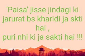 'Paisa' jisse jindagi ki jarurat bs kharidi ja skti hai ,
puri nhi ki ja sakti hai !!!