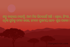 ଶତ୍ରୁ ବାହାରେ ନାହାନ୍ତି, ଆମ ନିଜ ଭିତରେହିଁ ଅଛି । କ୍ରୋଧ, ହିଂସା, ଦ୍ବେଷ ଗୁଡିକୁ ଦମନ କଲେ, ଜୀବନ ସୁଖମୟ ହେବ- ଶୁଭ ସକାଳ।