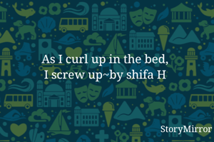 As I curl up in the bed,
I screw up~by shifa H