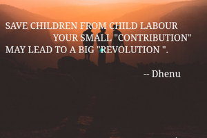 SAVE CHILDREN FROM CHILD LABOUR
                    YOUR SMALL "CONTRIBUTION" 
MAY LEAD TO A BIG "REVOLUTION ".
                                                         
                                                          -- Dhenu