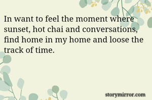In want to feel the moment where sunset, hot chai and conversations, find home in my home and loose the track of time. 