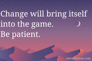 Change will bring itself into the game. 
Be patient. 