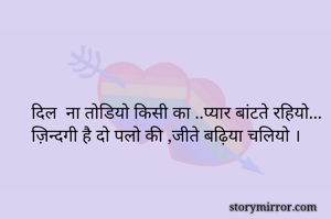 दिल  ना तोडियो किसी का ..प्यार बांटते रहियो...
ज़िन्दगी है दो पलो की ,जीते बढ़िया चलियो ।