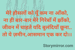 
मेरे हौसलों को यूँ कम ना आँको,
ना ही बार-बार मेरे गिरेबाँ में झाँको,
जीवन में चाहते यदि बुलंदियाँ छूना..
तो ये ज़मीन,आसमान एक कर दो।।