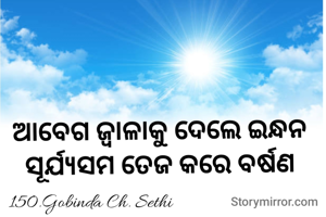 ଆବେଗ ଜ୍ୱାଳାକୁ ଦେଲେ ଇନ୍ଧନ 
ସୂର୍ଯ୍ୟସମ ତେଜ କରେ ବର୍ଷଣ 