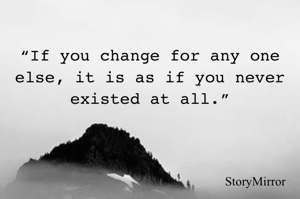 “If you change for any one else, it is as if you never existed at all.”