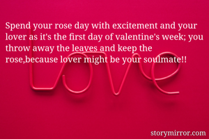 Spend your rose day with excitement and your lover as it's the first day of valentine's week; you throw away the leaves and keep the rose,because lover might be your soulmate!!