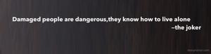 Damaged people are dangerous,they know how to live alone
                                                                                                                 —the joker