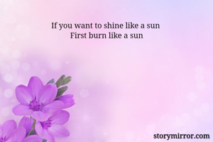 If you want to shine like a sun 
First burn like a sun
