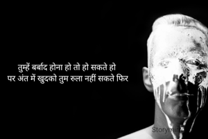 तुम्हें बर्बाद होना हो तो हो सकते हो 
पर अंत में खुदको तुम रुला नहीं सकते फिर