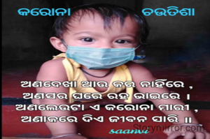 
ଅଣଦେଖା ଆଉ କର ନାହିଁରେ ,
ଅଣସର ଘରେ ରହ ଭାଇରେ ।
ଅଣଲେଉଟା ଏ କରୋନା ମାରୀ ,
ଅଣାକରେ ଦିଏ ଜୀବନ ସାରି ॥