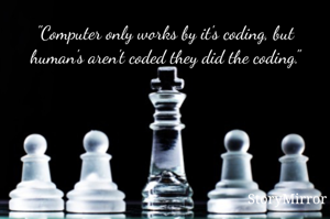 "Computer only works by it's coding, but human's aren't coded they did the coding."
