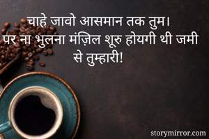 चाहे जावो आसमान तक तुम। 
पर ना भुलना मंज़िल शूरु होयगी थी जमी से तुम्हारी!
