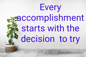 Every accomplishment
starts with the
decision  to try
