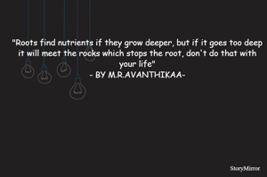 "Roots find nutrients if they grow deeper, but if it goes too deep it will meet the rocks which stops the root, don't do that with your life"
- BY M.R.AVANTHIKAA-