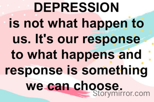 DEPRESSION
is not what happen to us. It's our response to what happens and response is something we can choose. 