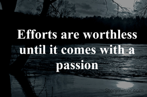 Efforts are worthless until it comes with a passion