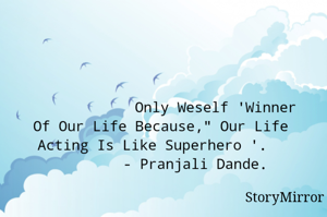 Only Weself 'Winner Of Our Life Because," Our Life Acting Is Like Superhero '.  
        - Pranjali Dande.
