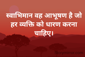 स्वाभिमान वह आभूषण है जो हर व्यक्ति को धारण करना चाहिए।



