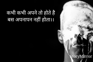 कभी कभी अपने तो होते है
बस अपनापन नहीं होता।।