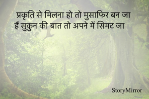 प्रकृति से मिलना हो तो मुसाफिर बन जा
हैं सुकुन की बात तो अपने में सिमट जा