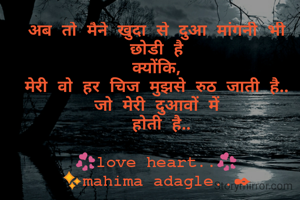 अब तो मैने खुदा से दुआ मांगनी भी छोडी है
क्योंकि,
मेरी वो हर चिज मुझसे रुठ जाती है..
जो मेरी दुआवों में
 होती है..

💞love heart..💞
✨mahima adagle..✒